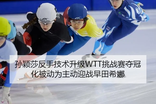孙颖莎反手技术升级WTT挑战赛夺冠化被动为主动迎战早田希娜