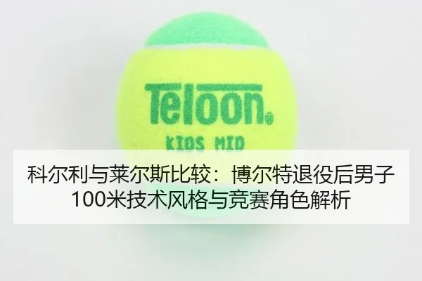 科尔利与莱尔斯比较：博尔特退役后男子100米技术风格与竞赛角色解析