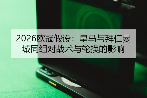 2026欧冠假设：皇马与拜仁曼城同组对战术与轮换的影响