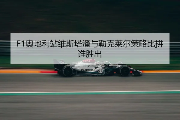 F1奥地利站维斯塔潘与勒克莱尔策略比拼谁胜出