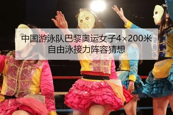 中国游泳队巴黎奥运女子4×200米自由泳接力阵容猜想