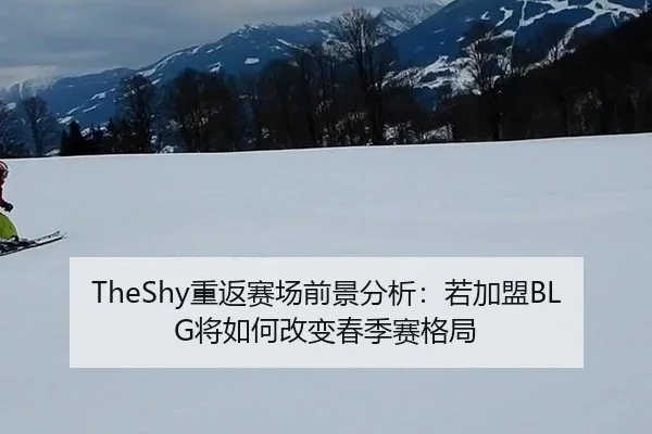 TheShy重返赛场前景分析：若加盟BLG将如何改变春季赛格局