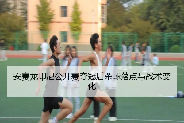 安赛龙印尼公开赛夺冠后杀球落点与战术变化