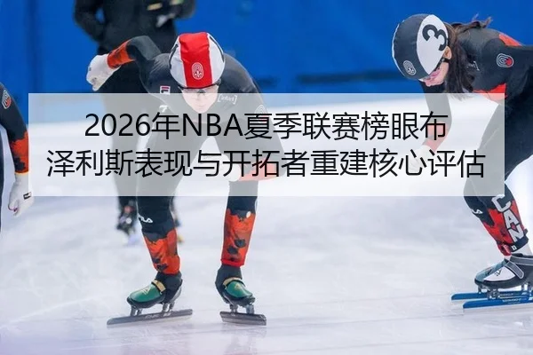 2026年NBA夏季联赛榜眼布泽利斯表现与开拓者重建核心评估