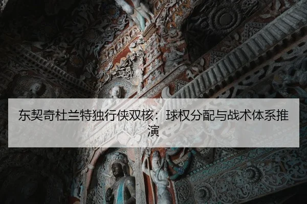 东契奇杜兰特独行侠双核：球权分配与战术体系推演
