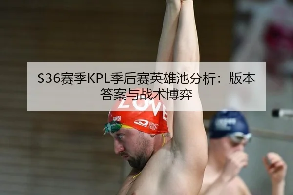 S36赛季KPL季后赛英雄池分析：版本答案与战术博弈