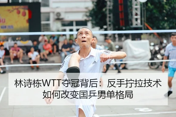 林诗栋WTT夺冠背后：反手拧拉技术如何改变国乒男单格局
