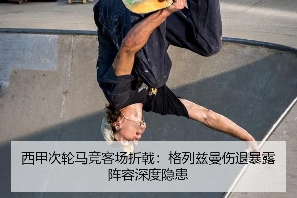西甲次轮马竞客场折戟：格列兹曼伤退暴露阵容深度隐患