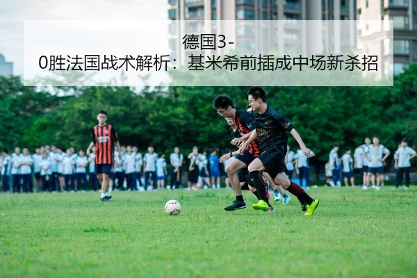 德国3-0胜法国战术解析：基米希前插成中场新杀招