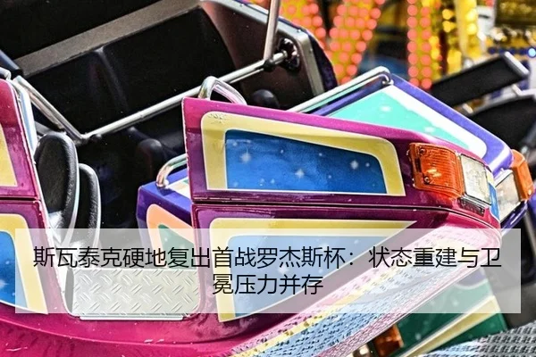 斯瓦泰克硬地复出首战罗杰斯杯：状态重建与卫冕压力并存